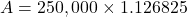 A = 250,000 \times 1.126825